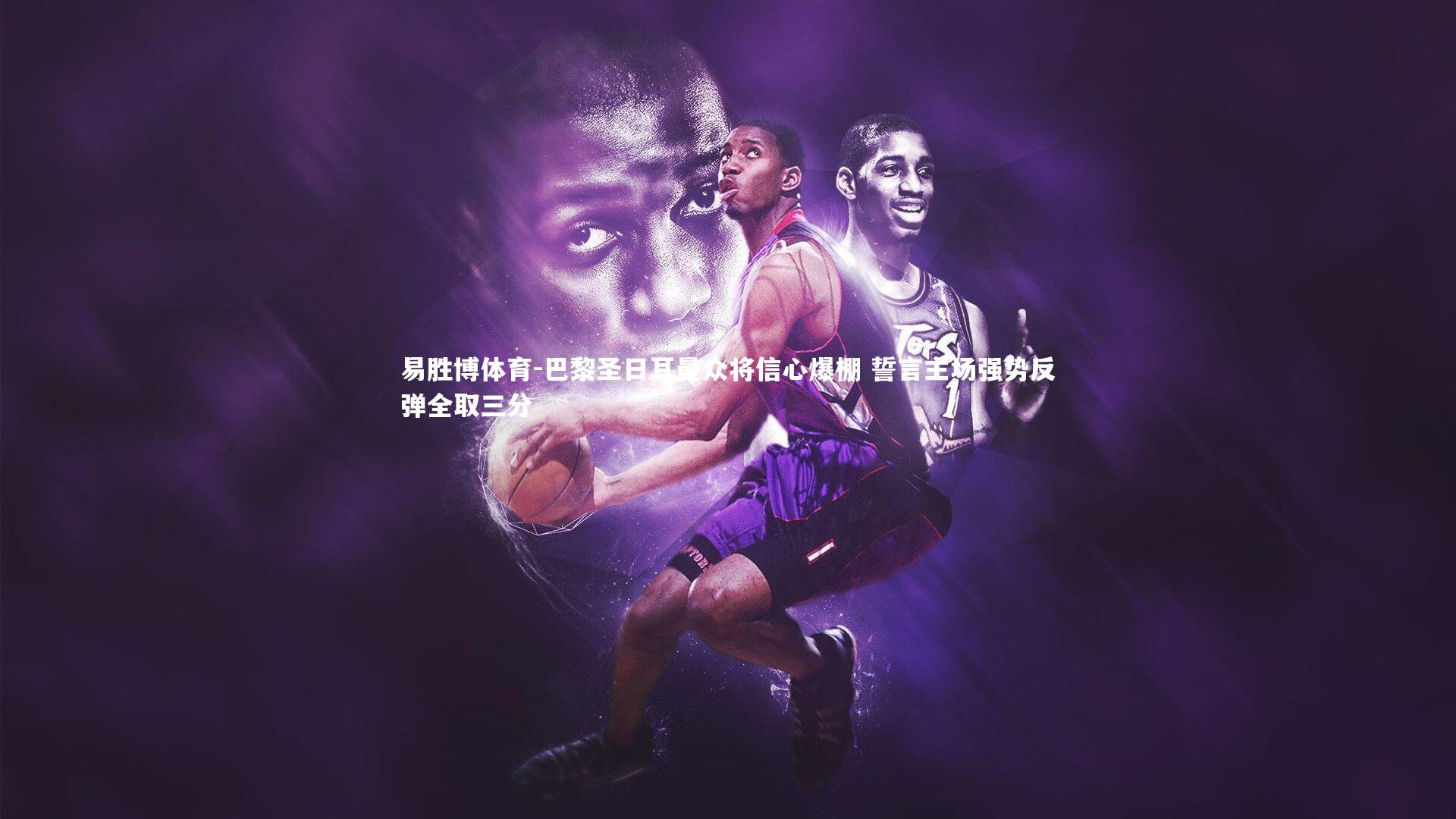 巴黎圣日耳曼众将信心爆棚 誓言主场强势反弹全取三分