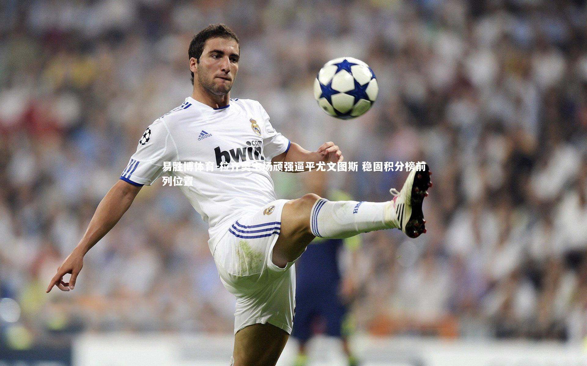 拉齐奥主场顽强逼平尤文图斯 稳固积分榜前列位置