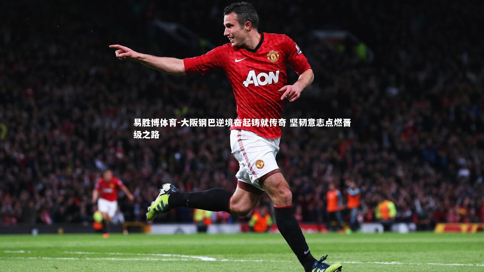 大阪钢巴逆境奋起铸就传奇 坚韧意志点燃晋级之路