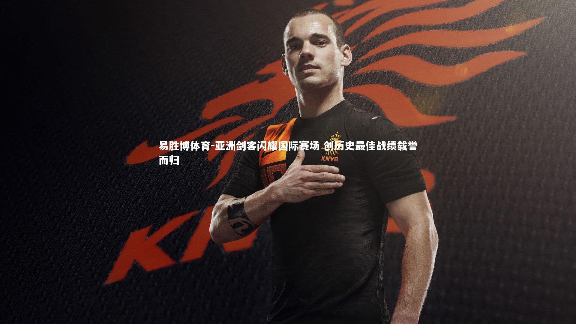 易胜博体育-亚洲剑客闪耀国际赛场 创历史最佳战绩载誉而归