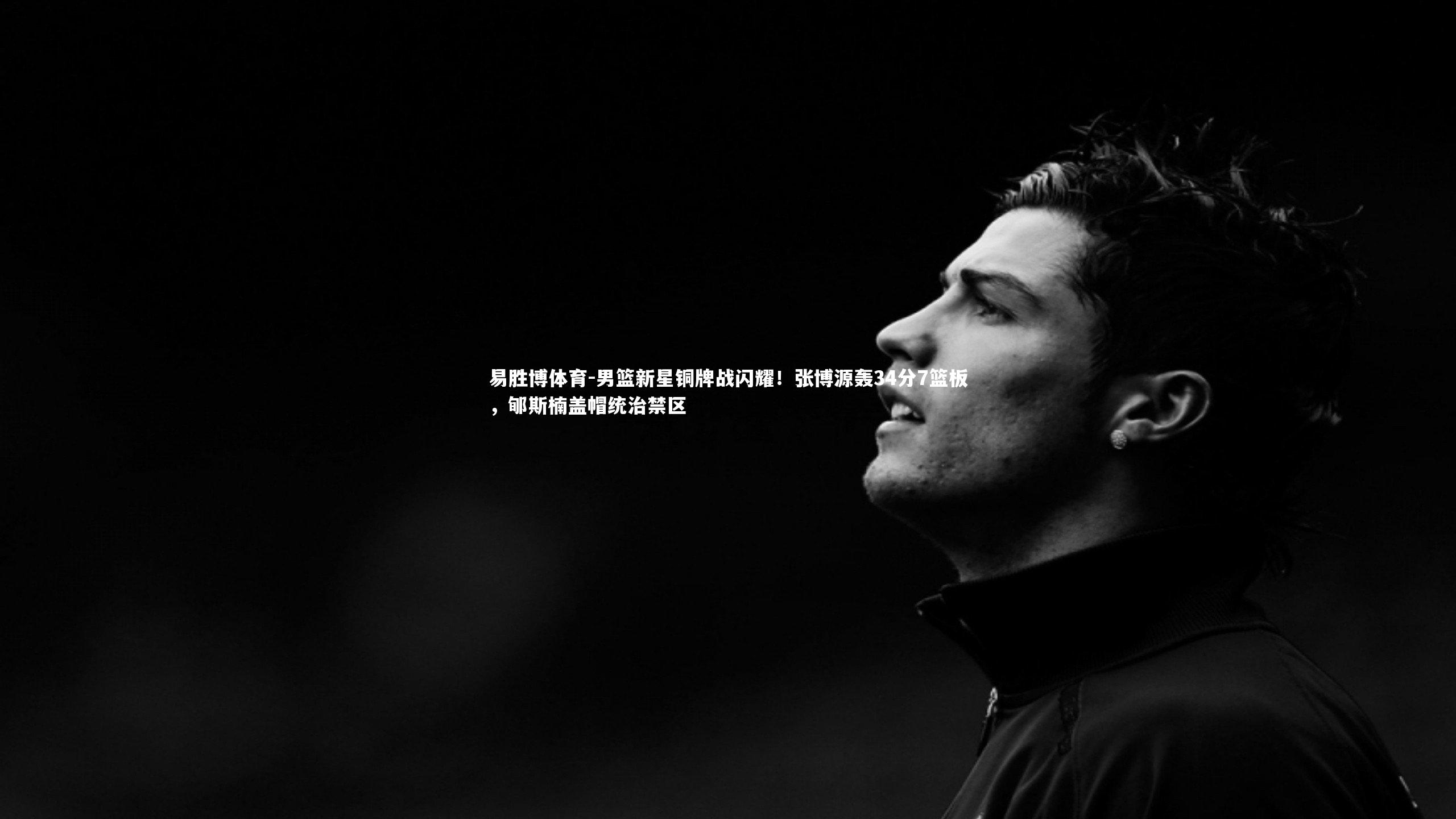 男篮新星铜牌战闪耀!张博源轰34分7篮板,郇斯楠盖帽统治禁区